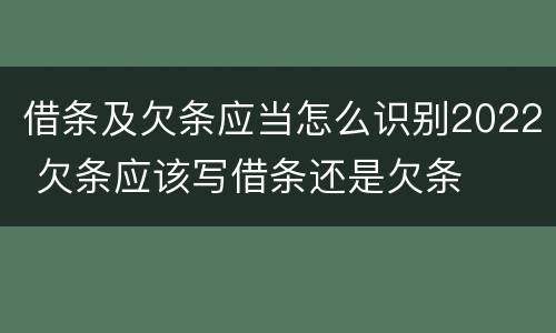 借条及欠条应当怎么识别2022 欠条应该写借条还是欠条