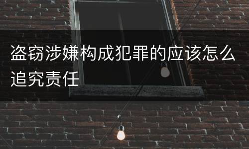 盗窃涉嫌构成犯罪的应该怎么追究责任