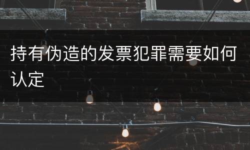 持有伪造的发票犯罪需要如何认定