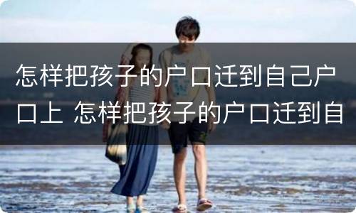 怎样把孩子的户口迁到自己户口上 怎样把孩子的户口迁到自己户口上面