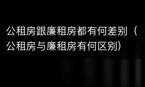 公租房跟廉租房都有何差别（公租房与廉租房有何区别）
