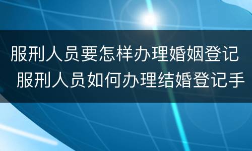 服刑人员要怎样办理婚姻登记 服刑人员如何办理结婚登记手续?