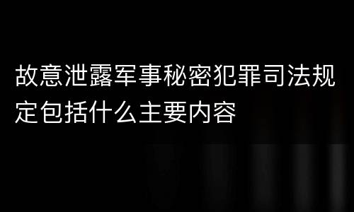 故意泄露军事秘密犯罪司法规定包括什么主要内容