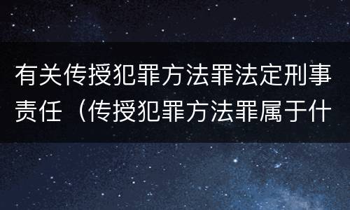 有关传授犯罪方法罪法定刑事责任（传授犯罪方法罪属于什么罪）