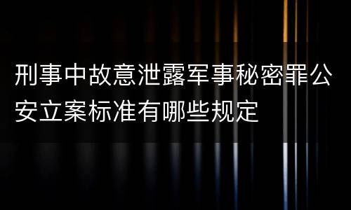 刑事中故意泄露军事秘密罪公安立案标准有哪些规定