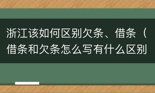 浙江该如何区别欠条、借条（借条和欠条怎么写有什么区别）