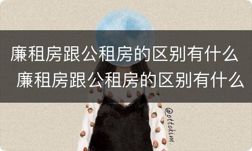 廉租房跟公租房的区别有什么 廉租房跟公租房的区别有什么不同