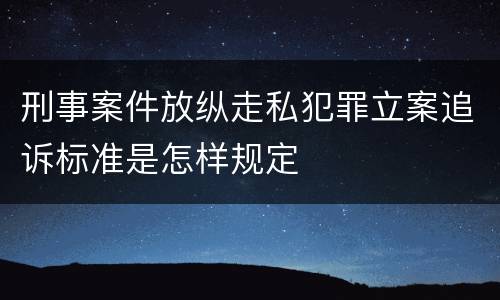 刑事案件放纵走私犯罪立案追诉标准是怎样规定