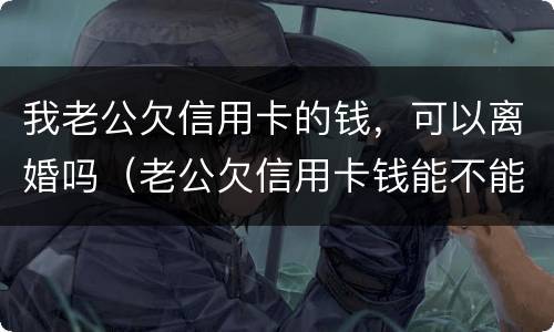 我老公欠信用卡的钱，可以离婚吗（老公欠信用卡钱能不能离婚）
