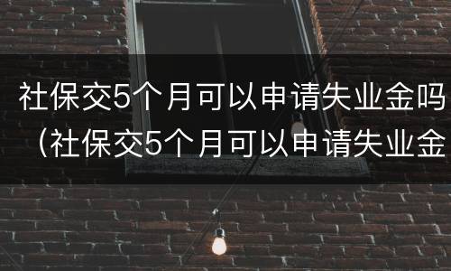 社保交5个月可以申请失业金吗（社保交5个月可以申请失业金吗多少钱）