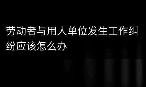 劳动者与用人单位发生工作纠纷应该怎么办