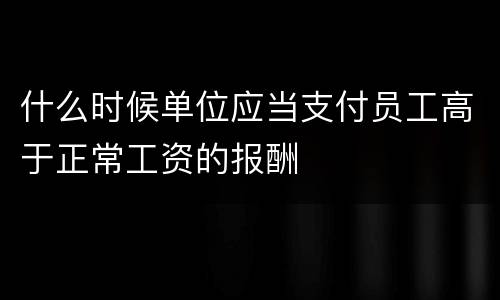 什么时候单位应当支付员工高于正常工资的报酬