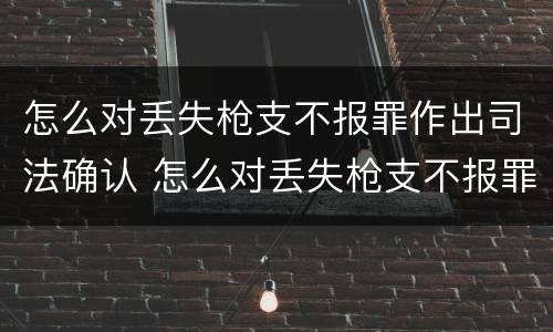怎么对丢失枪支不报罪作出司法确认 怎么对丢失枪支不报罪作出司法确认