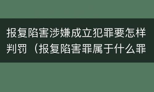 报复陷害涉嫌成立犯罪要怎样判罚（报复陷害罪属于什么罪）