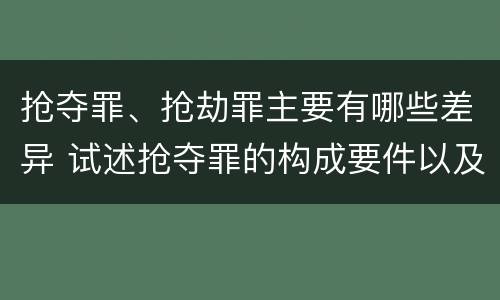 抢夺罪、抢劫罪主要有哪些差异 试述抢夺罪的构成要件以及与抢劫罪的区别