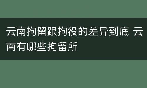 云南拘留跟拘役的差异到底 云南有哪些拘留所