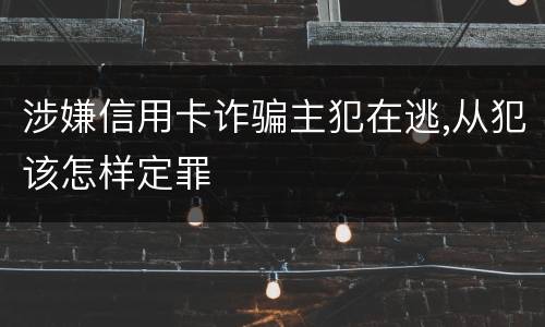 涉嫌信用卡诈骗主犯在逃,从犯该怎样定罪