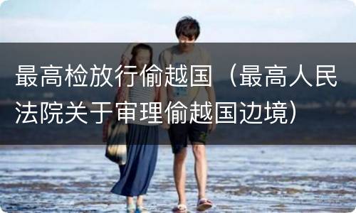 最高检放行偷越国（最高人民法院关于审理偷越国边境）