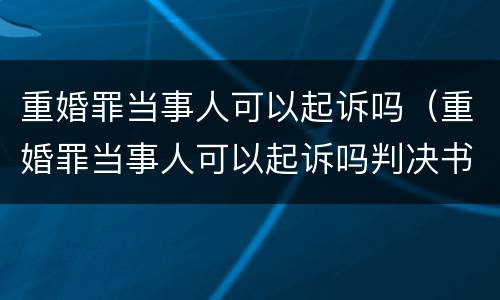 重婚罪当事人可以起诉吗（重婚罪当事人可以起诉吗判决书）