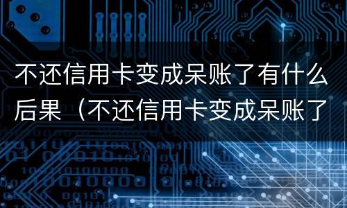 不还信用卡变成呆账了有什么后果（不还信用卡变成呆账了有什么后果嘛）