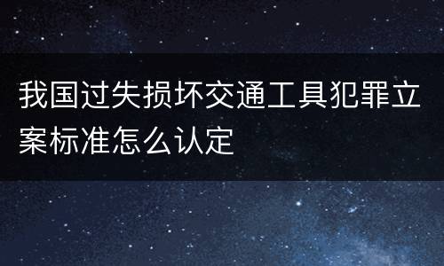 我国过失损坏交通工具犯罪立案标准怎么认定
