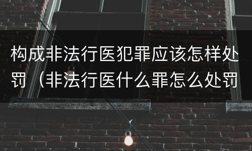 构成非法行医犯罪应该怎样处罚（非法行医什么罪怎么处罚）