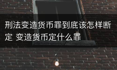 刑法变造货币罪到底该怎样断定 变造货币定什么罪