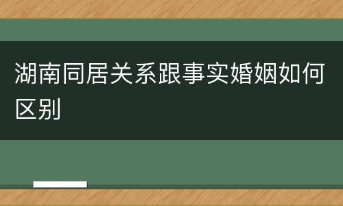 湖南同居关系跟事实婚姻如何区别