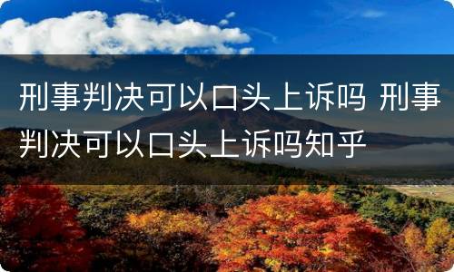 刑事判决可以口头上诉吗 刑事判决可以口头上诉吗知乎