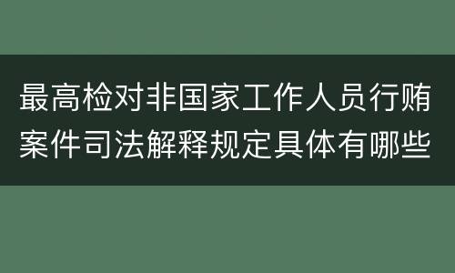最高检对非国家工作人员行贿案件司法解释规定具体有哪些