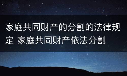 家庭共同财产的分割的法律规定 家庭共同财产依法分割