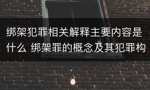 绑架犯罪相关解释主要内容是什么 绑架罪的概念及其犯罪构成