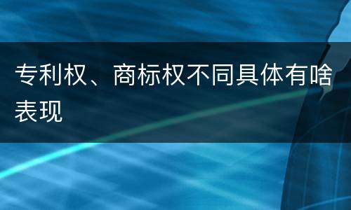 专利权、商标权不同具体有啥表现