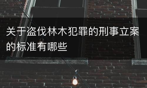 关于盗伐林木犯罪的刑事立案的标准有哪些