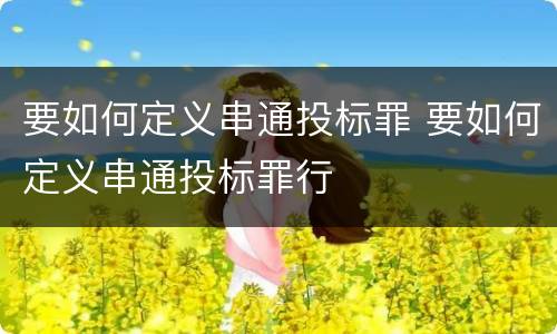 要如何定义串通投标罪 要如何定义串通投标罪行