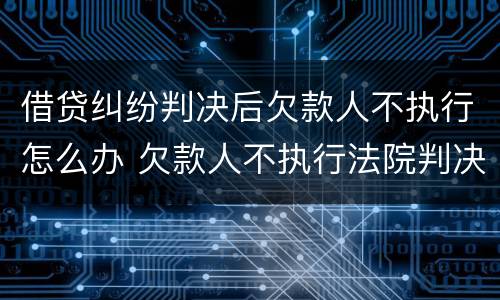 借贷纠纷判决后欠款人不执行怎么办 欠款人不执行法院判决怎么办