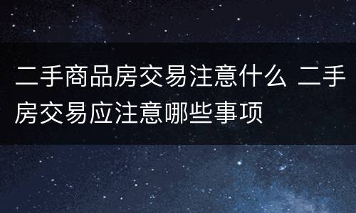 二手商品房交易注意什么 二手房交易应注意哪些事项