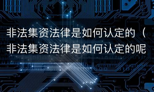 非法集资法律是如何认定的（非法集资法律是如何认定的呢）