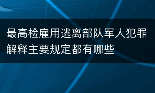 最高检雇用逃离部队军人犯罪解释主要规定都有哪些