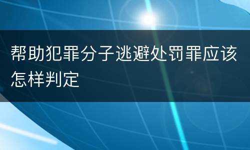 帮助犯罪分子逃避处罚罪应该怎样判定