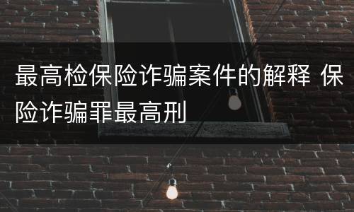 最高检保险诈骗案件的解释 保险诈骗罪最高刑