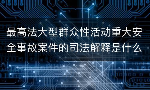 最高法大型群众性活动重大安全事故案件的司法解释是什么