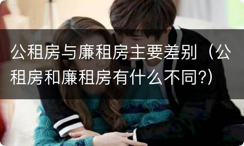 公租房与廉租房主要差别（公租房和廉租房有什么不同?）