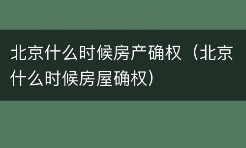 北京什么时候房产确权（北京什么时候房屋确权）