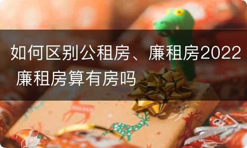 如何区别公租房、廉租房2022 廉租房算有房吗