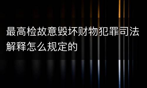 最高检故意毁坏财物犯罪司法解释怎么规定的