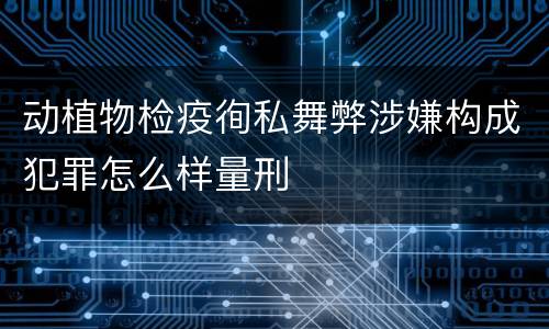 动植物检疫徇私舞弊涉嫌构成犯罪怎么样量刑