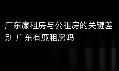 广东廉租房与公租房的关键差别 广东有廉租房吗