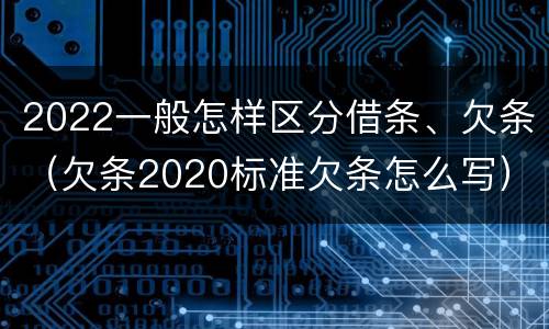 2022一般怎样区分借条、欠条（欠条2020标准欠条怎么写）