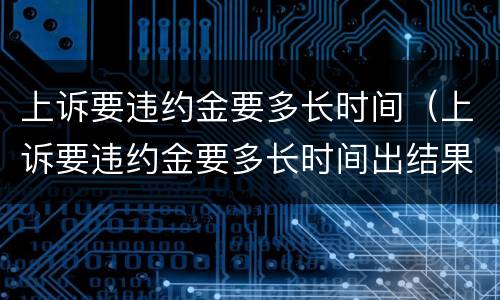 上诉要违约金要多长时间（上诉要违约金要多长时间出结果）